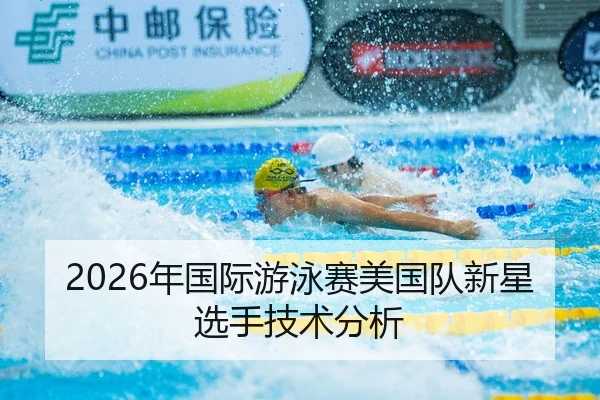2026年国际游泳赛美国队新星选手技术分析