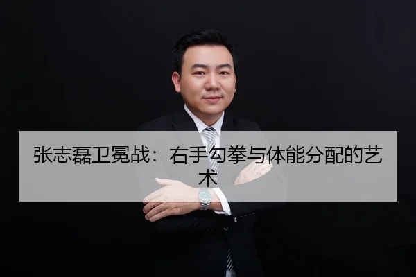 张志磊卫冕战：右手勾拳与体能分配的艺术