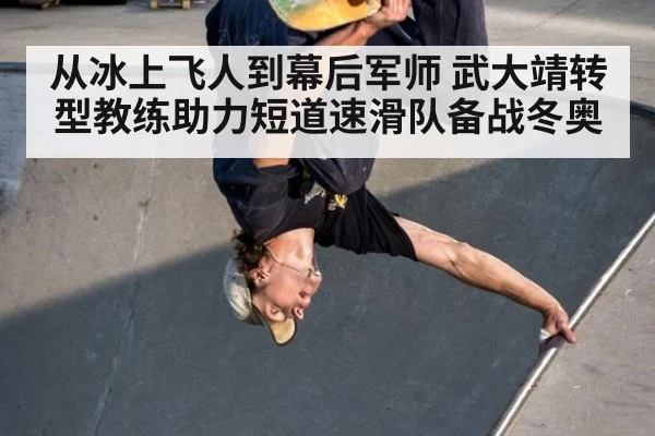 从冰上飞人到幕后军师 武大靖转型教练助力短道速滑队备战冬奥