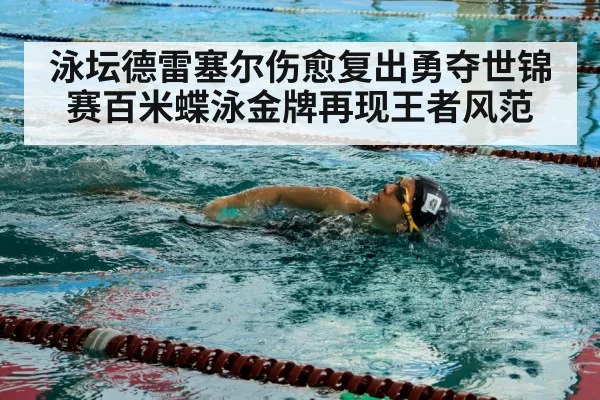 泳坛德雷塞尔伤愈复出勇夺世锦赛百米蝶泳金牌再现王者风范