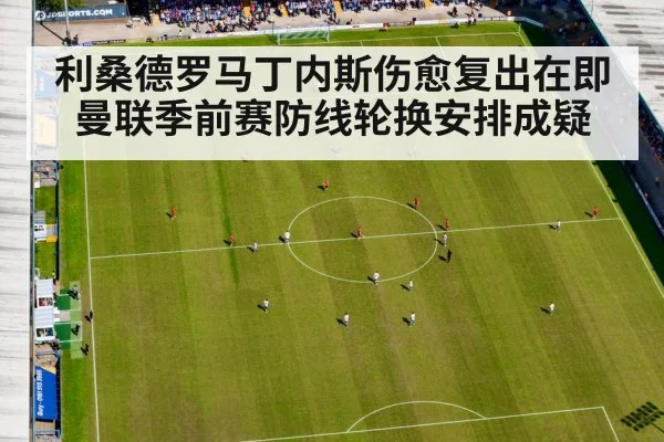 利桑德罗马丁内斯伤愈复出在即 曼联季前赛防线轮换安排成疑