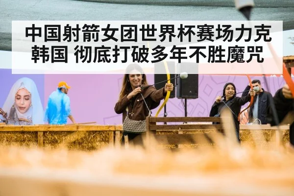 中国射箭女团世界杯赛场力克韩国 彻底打破多年不胜魔咒