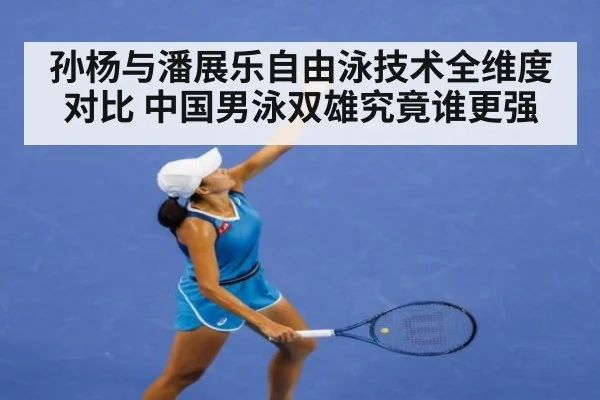 孙杨与潘展乐自由泳技术全维度对比 中国男泳双雄究竟谁更强