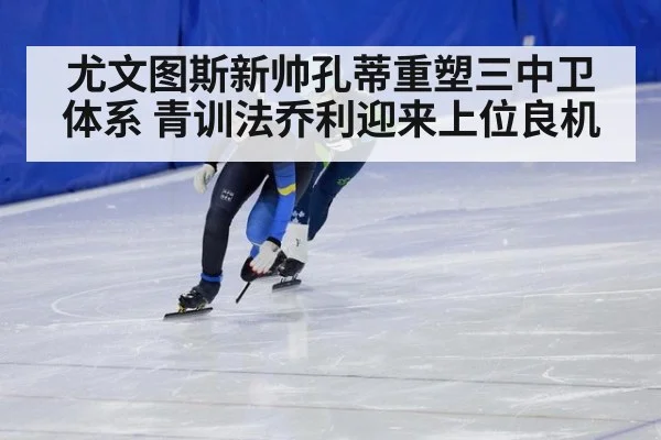 尤文图斯新帅孔蒂重塑三中卫体系 青训法乔利迎来上位良机